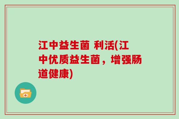 江中益生菌 利活(江中优质益生菌，增强肠道健康)