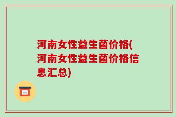 河南女性益生菌价格(河南女性益生菌价格信息汇总) 河南女性益生菌价格(河南女性益生菌价格信息汇总)