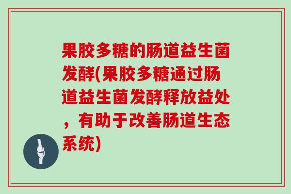 果胶多糖的肠道益生菌发酵(果胶多糖通过肠道益生菌发酵释放益处，有助于改善肠道生态系统)