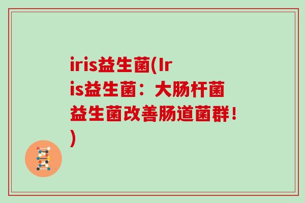 iris益生菌(Iris益生菌：大肠杆菌益生菌改善肠道菌群！)