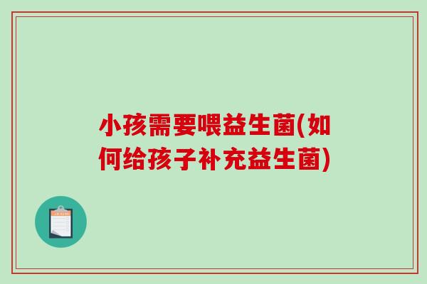 小孩需要喂益生菌(如何给孩子补充益生菌) 小孩需要喂益生菌(如何给孩子补充益生菌)