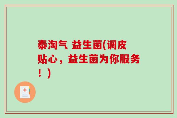 泰淘气 益生菌(调皮贴心，益生菌为你服务！)