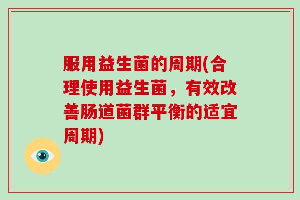 服用益生菌的周期(合理使用益生菌，有效改善肠道菌群平衡的适宜周期)