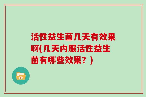 活性益生菌几天有效果啊(几天内服活性益生菌有哪些效果？)