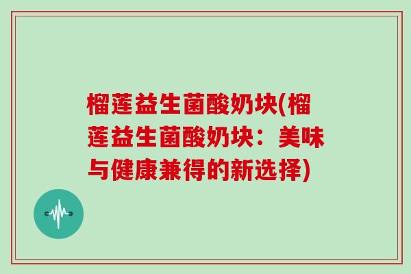 榴莲益生菌酸奶块(榴莲益生菌酸奶块:美味与健康兼得的新选择) 榴莲益生菌酸奶块(榴莲益生菌酸奶块:美味与健康兼得的新选择)