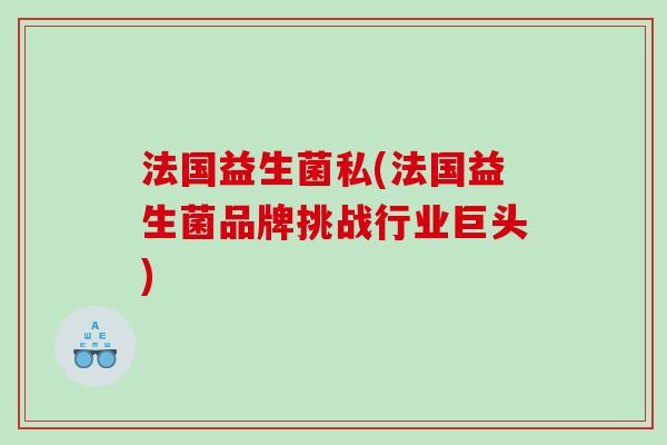 法国益生菌私(法国益生菌品牌挑战行业巨头) 法国益生菌私(法国益生菌品牌挑战行业巨头)
