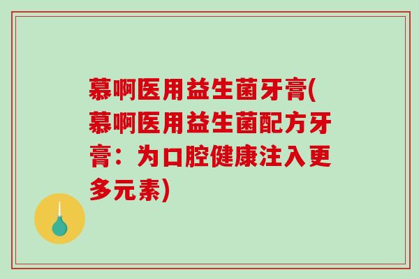 慕啊医用益生菌牙膏(慕啊医用益生菌配方牙膏:为口腔健康注入更多元素) 慕啊医用益生菌牙膏(慕啊医用益生菌配方牙膏:为口腔健康注入更多元素)