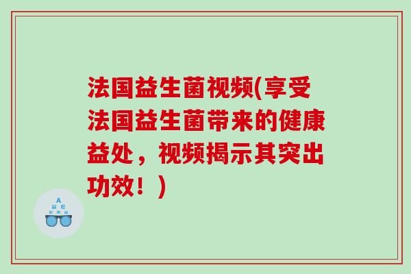 法国益生菌视频(享受法国益生菌带来的健康益处,视频揭示其突出功效!) 法国益生菌视频(享受法国益生菌带来的健康益处,视频揭示其突出功效!)