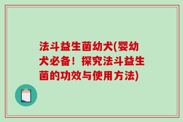 法斗益生菌幼犬(婴幼犬必备!探究法斗益生菌的功效与使用方法) 法斗益生菌幼犬(婴幼犬必备!探究法斗益生菌的功效与使用方法)