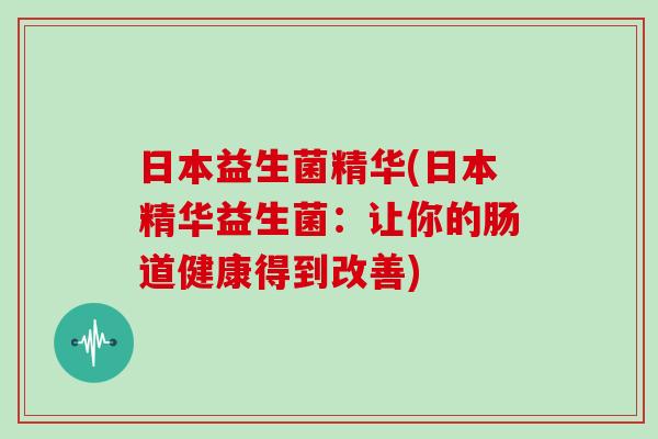 日本益生菌精华(日本精华益生菌：让你的肠道健康得到改善)