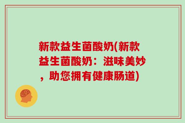 新款益生菌酸奶(新款益生菌酸奶:滋味美妙,助您拥有健康肠道) 新款益生菌酸奶(新款益生菌酸奶:滋味美妙,助您拥有健康肠道)