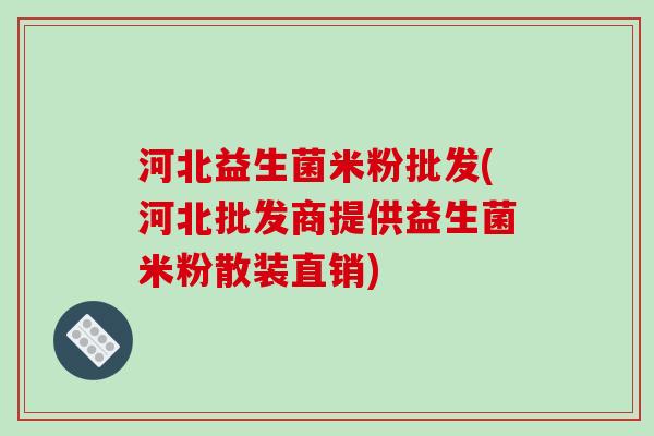 河北益生菌米粉批发(河北批发商提供益生菌米粉散装直销)