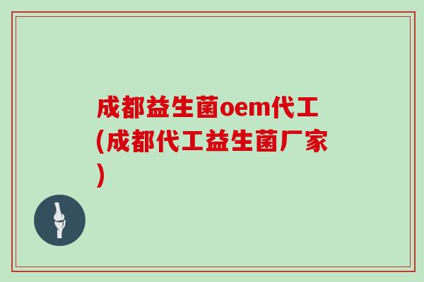 成都益生菌oem代工(成都代工益生菌厂家)