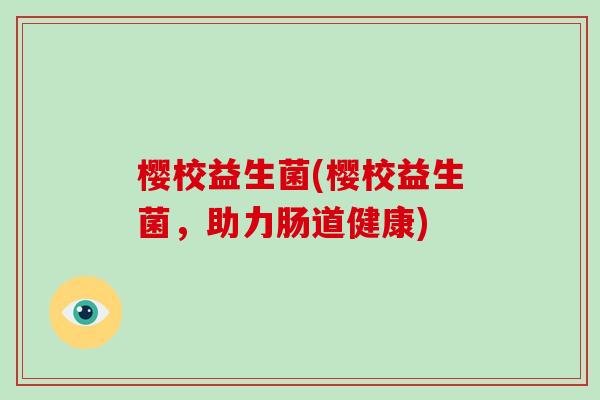 樱校益生菌(樱校益生菌,助力肠道健康) 樱校益生菌(樱校益生菌,助力肠道健康)
