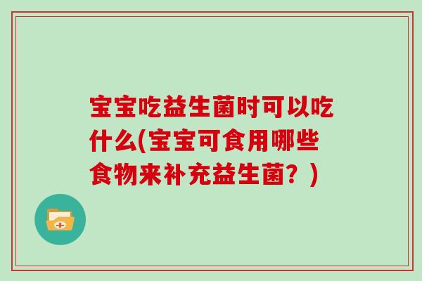 宝宝吃益生菌时可以吃什么(宝宝可食用哪些食物来补充益生菌？)