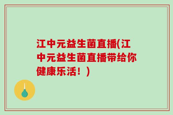 江中元益生菌直播(江中元益生菌直播带给你健康乐活！)