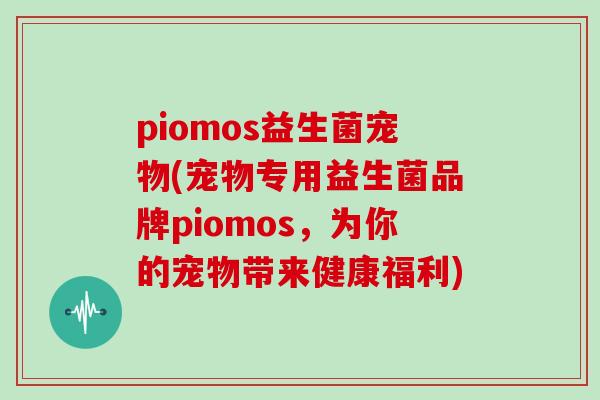 piomos益生菌宠物(宠物专用益生菌品牌piomos，为你的宠物带来健康福利)