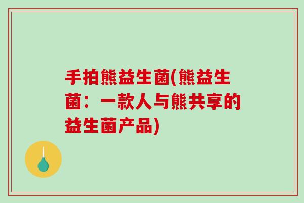 手拍熊益生菌(熊益生菌：一款人与熊共享的益生菌产品)