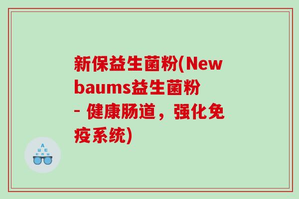 新保益生菌粉(Newbaums益生菌粉 - 健康肠道，强化免疫系统)