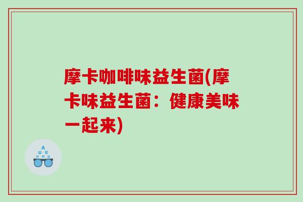摩卡咖啡味益生菌(摩卡味益生菌：健康美味一起来)
