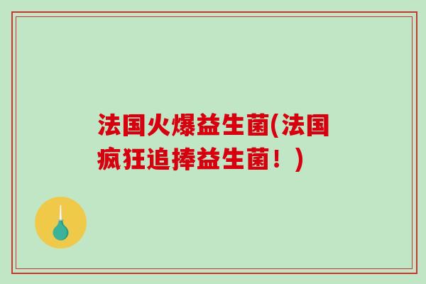 法国火爆益生菌(法国疯狂追捧益生菌！)