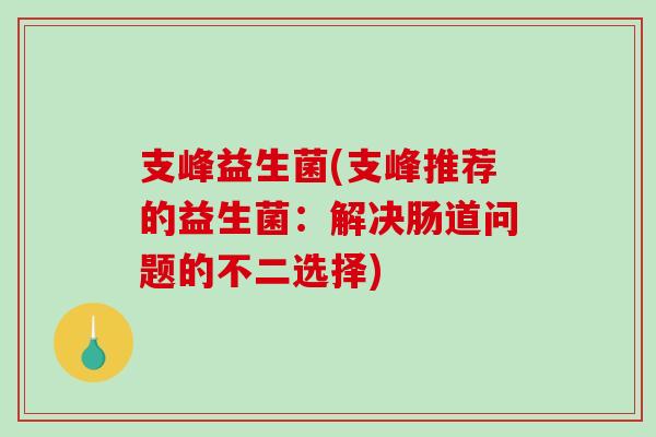 支峰益生菌(支峰推荐的益生菌：解决肠道问题的不二选择)