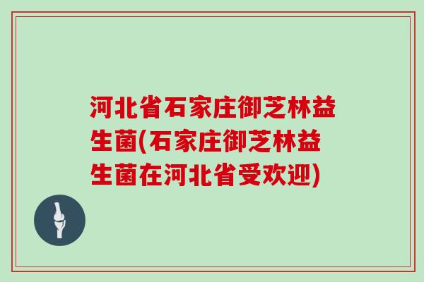 河北省石家庄御芝林益生菌(石家庄御芝林益生菌在河北省受欢迎) 河北省石家庄御芝林益生菌(石家庄御芝林益生菌在河北省受欢迎)