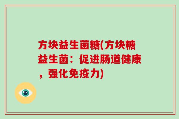 方块益生菌糖(方块糖益生菌:促进肠道健康,强化力) 方块益生菌糖(方块糖益生菌:促进肠道健康,强化力)