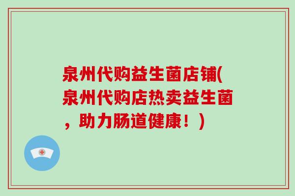 泉州代购益生菌店铺(泉州代购店热卖益生菌，助力肠道健康！)