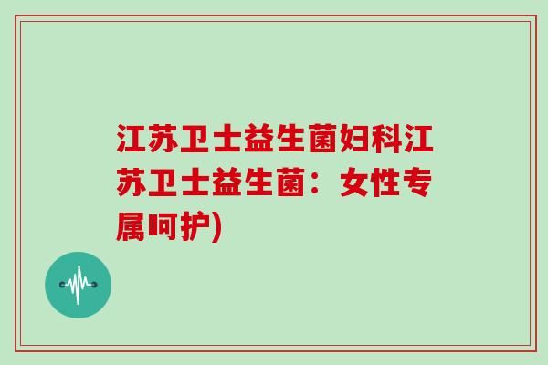 江苏卫士益生菌江苏卫士益生菌：女性专属呵护)