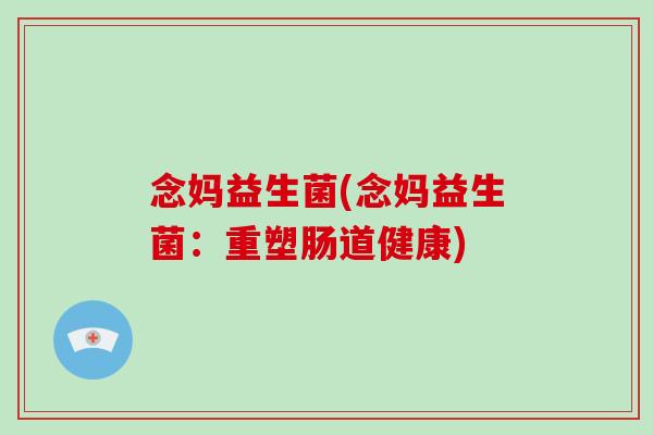 念妈益生菌(念妈益生菌：重塑肠道健康)