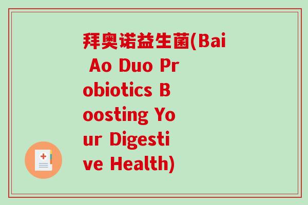拜奥诺益生菌(Bai Ao Duo Probiotics Boosting Your Digestive Health) 拜奥诺益生菌(Bai Ao Duo Probiotics Boosting Your Digestive Health)