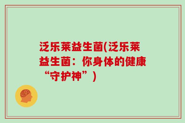 泛乐莱益生菌(泛乐莱益生菌:你身体的健康“守护神”) 泛乐莱益生菌(泛乐莱益生菌:你身体的健康“守护神”)