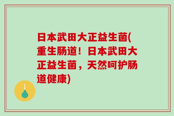 日本武田大正益生菌(重生肠道！日本武田大正益生菌，天然呵护肠道健康)