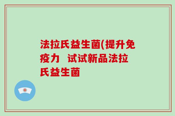 法拉氏益生菌(提升免疫力  试试新品法拉氏益生菌