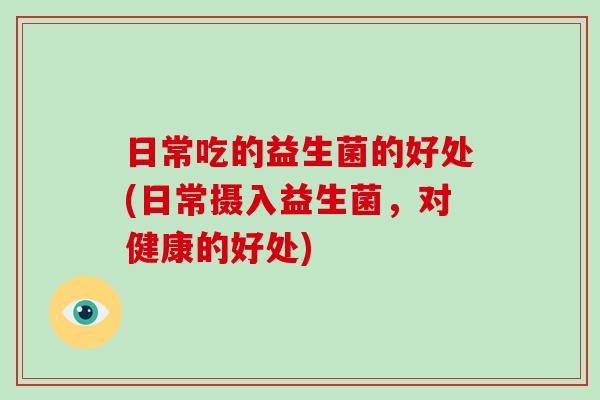 日常吃的益生菌的好处(日常摄入益生菌,对健康的好处) 日常吃的益生菌的好处(日常摄入益生菌,对健康的好处)