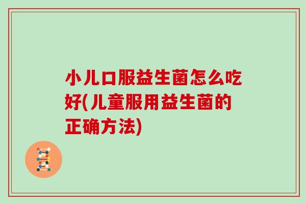 小儿口服益生菌怎么吃好(儿童服用益生菌的正确方法)