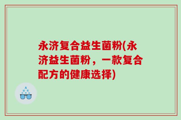 永济复合益生菌粉(永济益生菌粉，一款复合配方的健康选择)