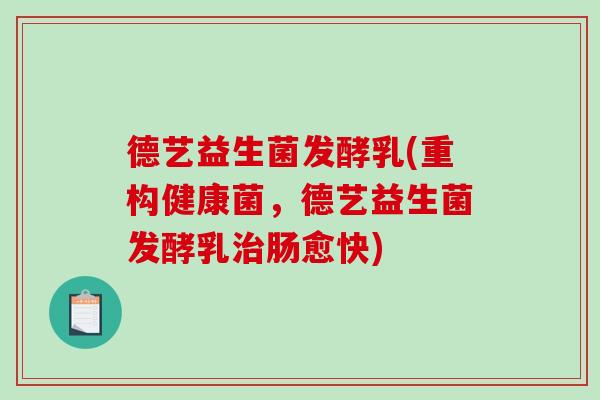 德艺益生菌发酵乳(重构健康菌，德艺益生菌发酵乳肠愈快)