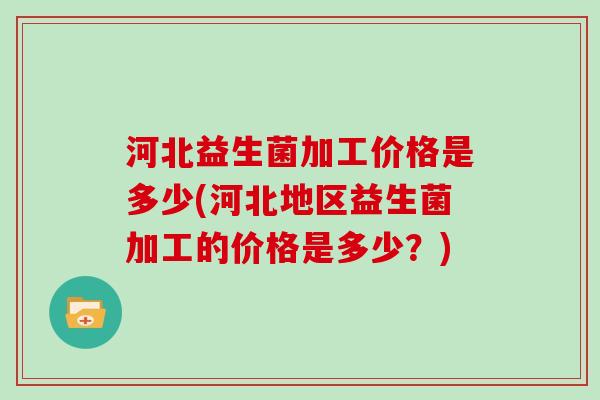河北益生菌加工价格是多少(河北地区益生菌加工的价格是多少？)