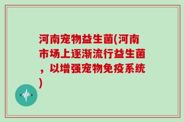 河南宠物益生菌(河南市场上逐渐流行益生菌,以增强宠物系统) 河南宠物益生菌(河南市场上逐渐流行益生菌,以增强宠物系统)