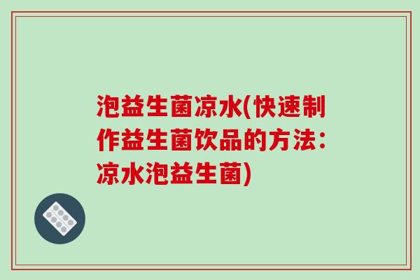 泡益生菌凉水(快速制作益生菌饮品的方法:凉水泡益生菌) 泡益生菌凉水(快速制作益生菌饮品的方法:凉水泡益生菌)