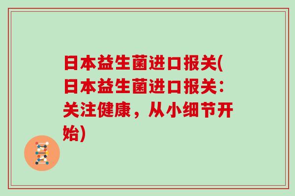 日本益生菌进口报关(日本益生菌进口报关：关注健康，从小细节开始)