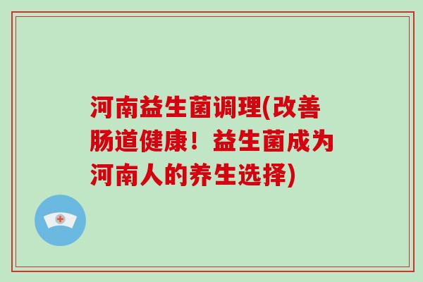 河南益生菌调理(改善肠道健康！益生菌成为河南人的养生选择)
