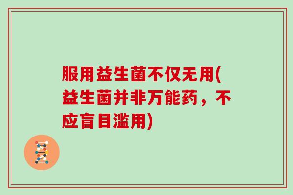 服用益生菌不仅无用(益生菌并非万能药，不应盲目滥用)