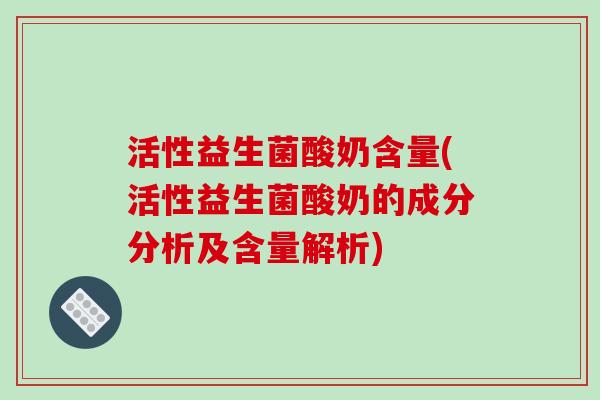 活性益生菌酸奶含量(活性益生菌酸奶的成分分析及含量解析)