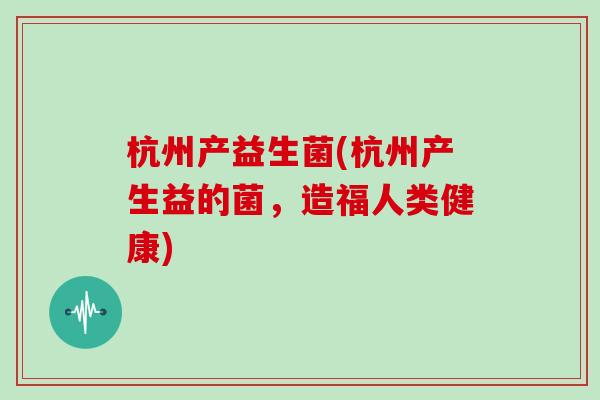 杭州产益生菌(杭州产生益的菌,造福人类健康) 杭州产益生菌(杭州产生益的菌,造福人类健康)