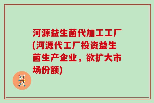 河源益生菌代加工工厂(河源代工厂投资益生菌生产企业，欲扩大市场份额)