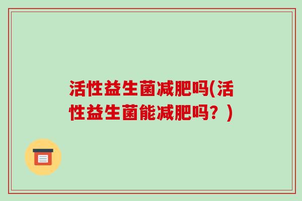活性益生菌减肥吗(活性益生菌能减肥吗？)
