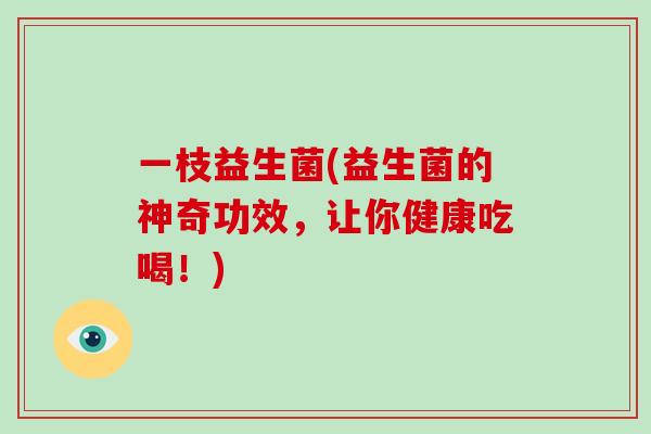 一枝益生菌(益生菌的神奇功效，让你健康吃喝！)
